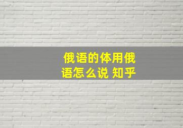 俄语的体用俄语怎么说 知乎